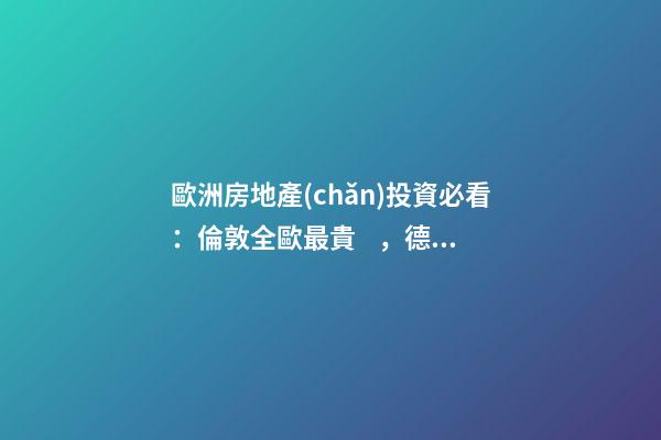 歐洲房地產(chǎn)投資必看：倫敦全歐最貴，德國(guó)漲幅最快